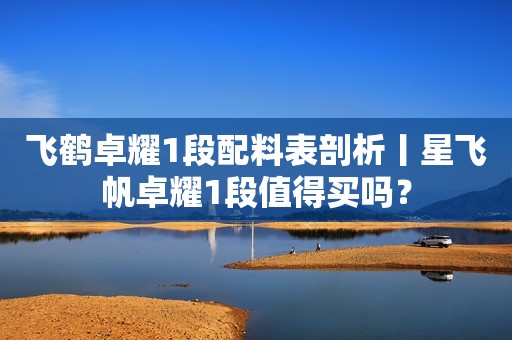 飞鹤卓耀1段配料表剖析丨星飞帆卓耀1段值得买吗？