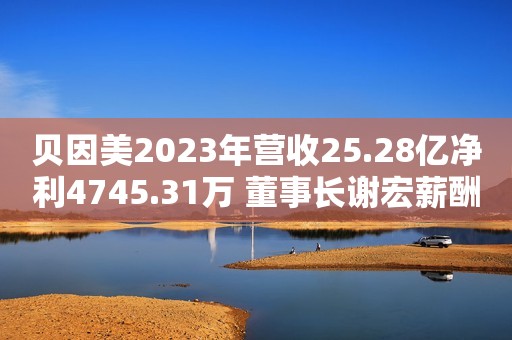 贝因美2023年营收25.28亿净利4745.31万 董事长谢宏薪酬371.5万