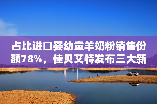 占比进口婴幼童羊奶粉销售份额78%，佳贝艾特发布三大新品