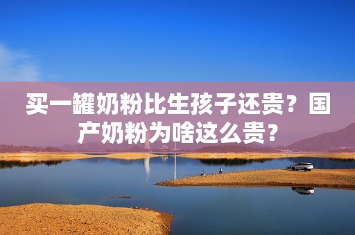 买一罐奶粉比生孩子还贵？国产奶粉为啥这么贵？