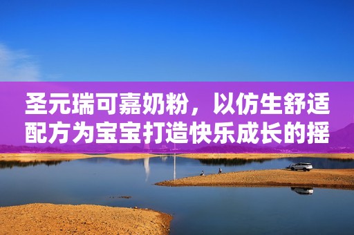 圣元瑞可嘉奶粉，以仿生舒适配方为宝宝打造快乐成长的摇篮