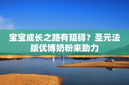 宝宝成长之路有阻碍？圣元法版优博奶粉来助力