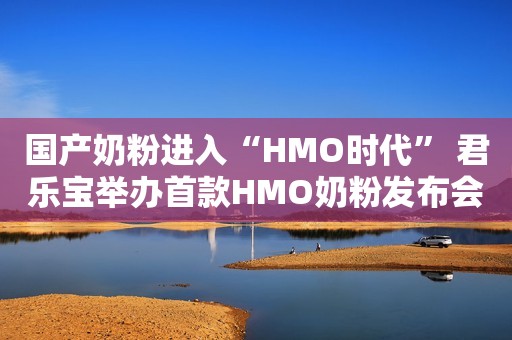 国产奶粉进入“HMO时代” 君乐宝举办首款HMO奶粉发布会