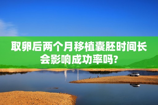 取卵后两个月移植囊胚时间长会影响成功率吗?