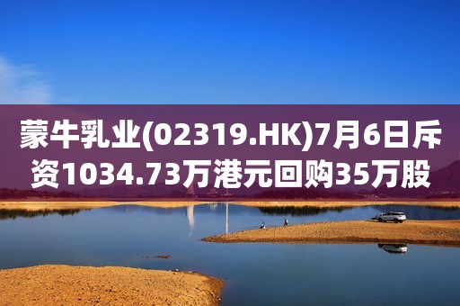 蒙牛乳业(02319.HK)7月6日斥资1034.73万港元回购35万股