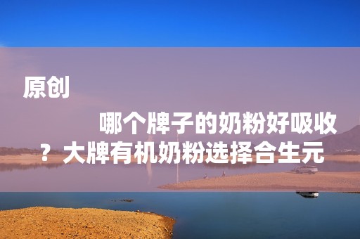 原创
            哪个牌子的奶粉好吸收？大牌有机奶粉选择合生元