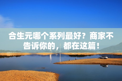 合生元哪个系列最好？商家不告诉你的，都在这篇！