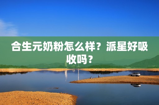 合生元奶粉怎么样？派星好吸收吗？