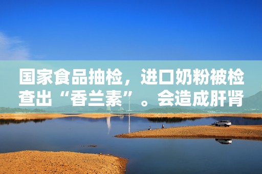 国家食品抽检，进口奶粉被检查出“香兰素”。会造成肝肾损伤