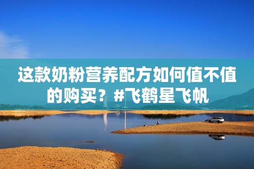 这款奶粉营养配方如何值不值的购买？#飞鹤星飞帆