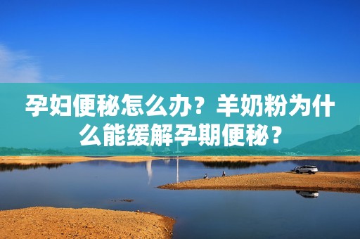 孕妇便秘怎么办？羊奶粉为什么能缓解孕期便秘？