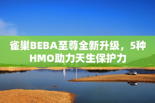 雀巢BEBA至尊全新升级，5种HMO助力天生保护力