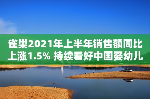 雀巢2021年上半年销售额同比上涨1.5% 持续看好中国婴幼儿营养品市场