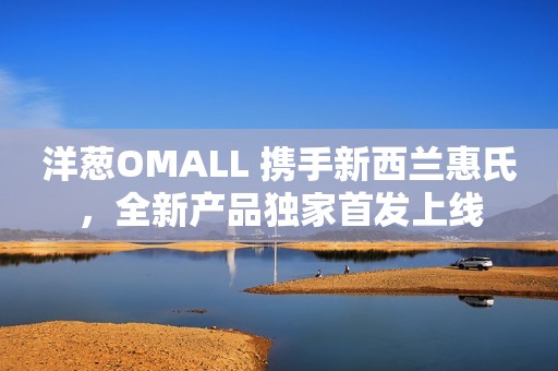 洋葱OMALL 携手新西兰惠氏，全新产品独家首发上线