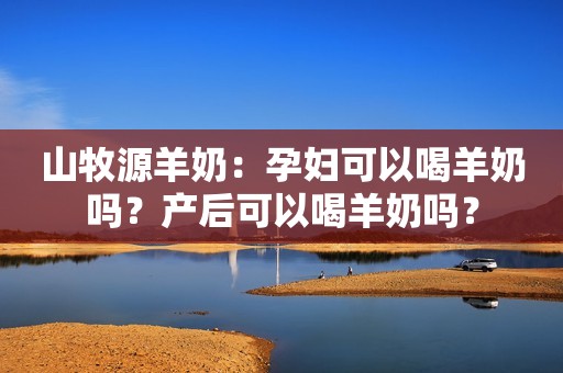 山牧源羊奶：孕妇可以喝羊奶吗？产后可以喝羊奶吗？