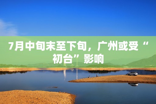 7月中旬末至下旬，广州或受“初台”影响