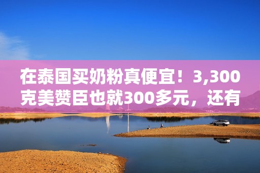 在泰国买奶粉真便宜！3,300克美赞臣也就300多元，还有玩具送！