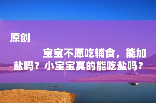 原创
            宝宝不愿吃辅食，能加盐吗？小宝宝真的能吃盐吗？