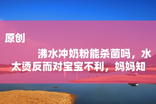 原创
            沸水冲奶粉能杀菌吗，水太烫反而对宝宝不利，妈妈知道吗