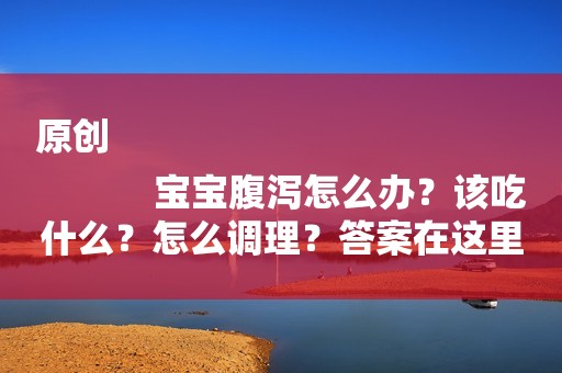 原创
            宝宝腹泻怎么办？该吃什么？怎么调理？答案在这里！