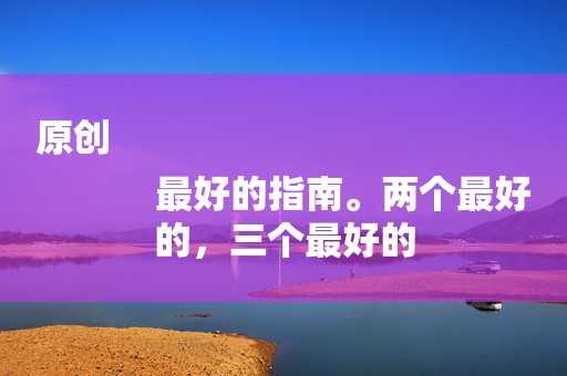 原创
            最好的指南。两个最好的，三个最好的