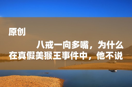 原创
            八戒一向多嘴，为什么在真假美猴王事件中，他不说话？