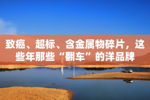 致癌、超标、含金属物碎片，这些年那些“翻车”的洋品牌