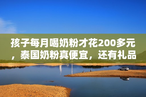 孩子每月喝奶粉才花200多元，泰国奶粉真便宜，还有礼品拿！