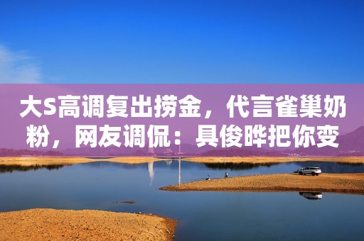 大S高调复出捞金，代言雀巢奶粉，网友调侃：具俊晔把你变穷了？