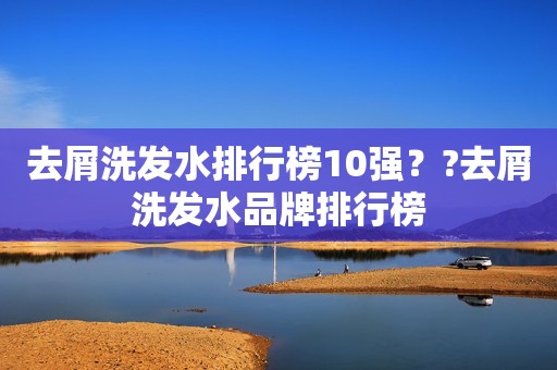 去屑洗发水排行榜10强？?去屑洗发水品牌排行榜