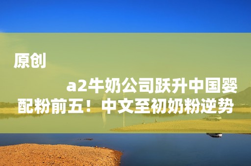 原创
            a2牛奶公司跃升中国婴配粉前五！中文至初奶粉逆势大卖再创新高！