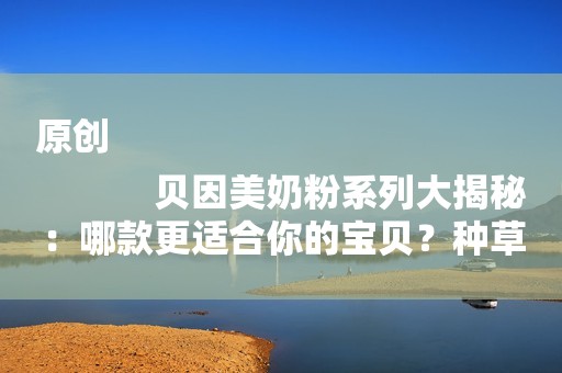 原创
            贝因美奶粉系列大揭秘：哪款更适合你的宝贝？种草理由大公开！