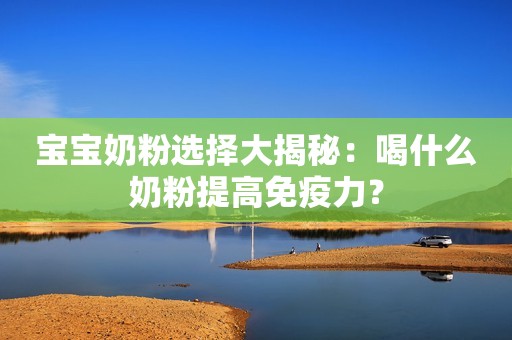 宝宝奶粉选择大揭秘：喝什么奶粉提高免疫力？