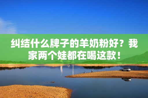 纠结什么牌子的羊奶粉好？我家两个娃都在喝这款！