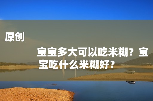 原创
            宝宝多大可以吃米糊？宝宝吃什么米糊好？