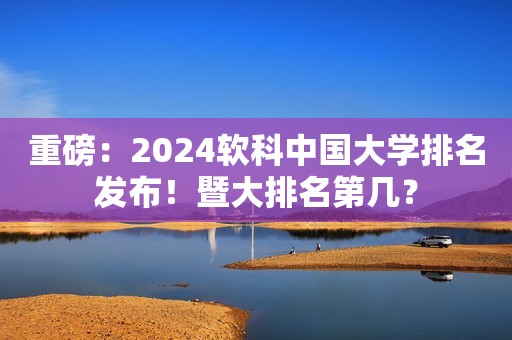 重磅：2024软科中国大学排名发布！暨大排名第几？