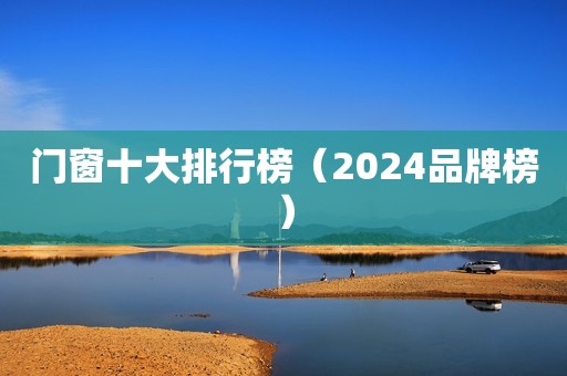 门窗十大排行榜（2024品牌榜）