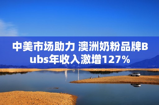 中美市场助力 澳洲奶粉品牌Bubs年收入激增127%