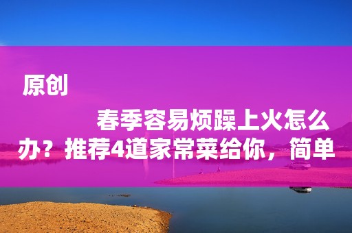 原创
            春季容易烦躁上火怎么办？推荐4道家常菜给你，简单易做防上火！