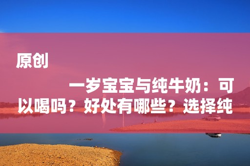 原创
            一岁宝宝与纯牛奶：可以喝吗？好处有哪些？选择纯牛奶还是奶粉？