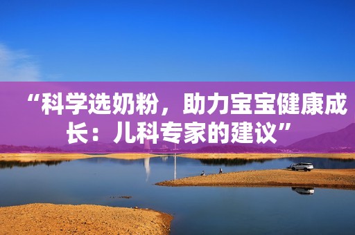 “科学选奶粉，助力宝宝健康成长：儿科专家的建议”