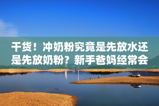 干货！冲奶粉究竟是先放水还是先放奶粉？新手爸妈经常会犯的错误