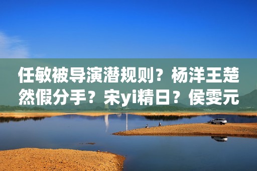 任敏被导演潜规则？杨洋王楚然假分手？宋yi精日？侯雯元钟楚曦闪分？刘宇宁嫌弃赵露思？