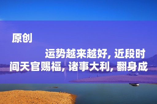 原创
            运势越来越好, 近段时间天官赐福, 诸事大利, 翻身成富豪的3生肖