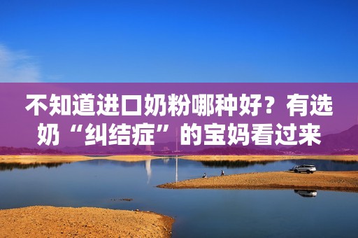 不知道进口奶粉哪种好？有选奶“纠结症”的宝妈看过来