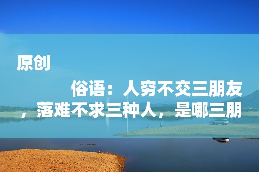 原创
            俗语：人穷不交三朋友，落难不求三种人，是哪三朋友，哪三种人？