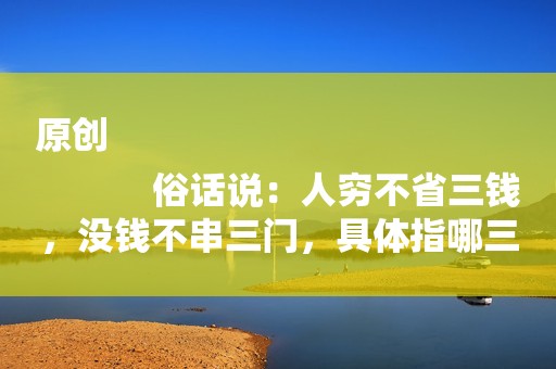 原创
            俗话说：人穷不省三钱，没钱不串三门，具体指哪三种钱，哪三种门