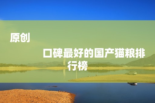 原创
            口碑最好的国产猫粮排行榜