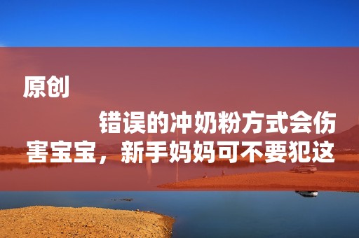 原创
            错误的冲奶粉方式会伤害宝宝，新手妈妈可不要犯这样的错