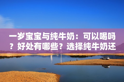 一岁宝宝与纯牛奶：可以喝吗？好处有哪些？选择纯牛奶还是奶粉？